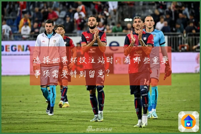 选择世界杯投注站时,有哪些重要事项需要特别留意?