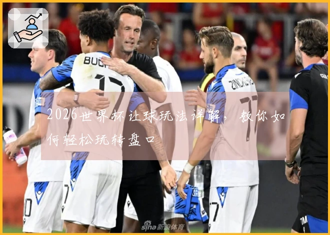 2026世界杯让球玩法详解，教你如何轻松玩转盘口