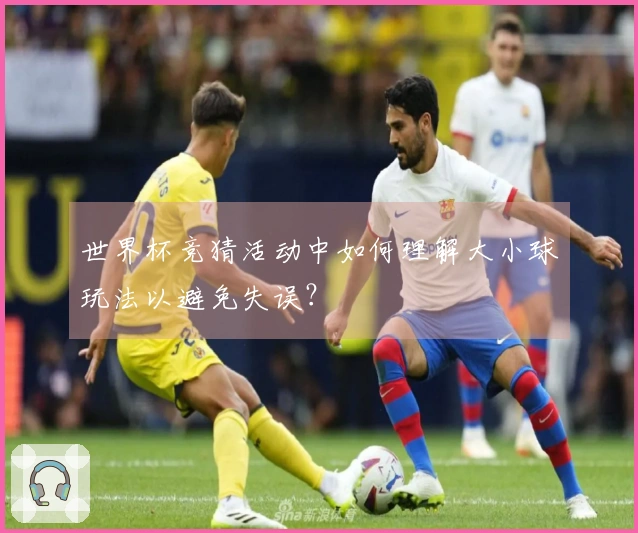 世界杯竞猜活动中如何理解大小球玩法以避免失误？