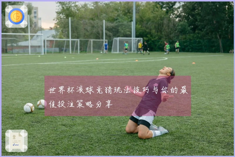 世界杯滚球竞猜玩法技巧与你的最佳投注策略分享