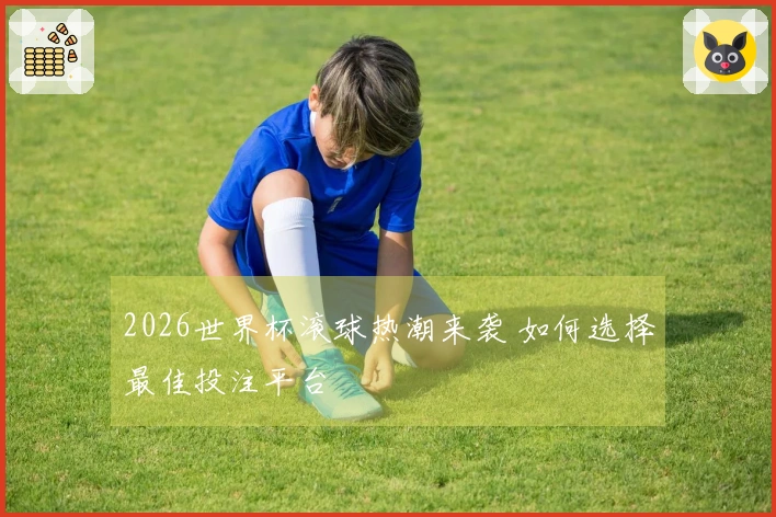 2026世界杯滚球热潮来袭 如何选择最佳投注平台