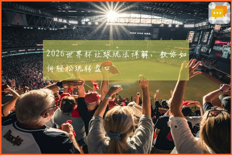 2026世界杯让球玩法详解，教你如何轻松玩转盘口
