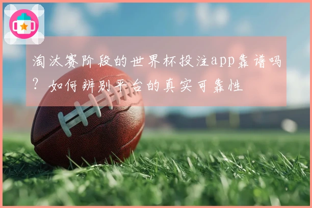 淘汰赛阶段的世界杯投注app靠谱吗？如何辨别平台的真实可靠性