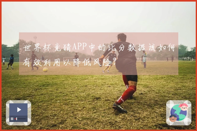 世界杯竞猜APP中的比分数据该如何有效利用以降低风险？