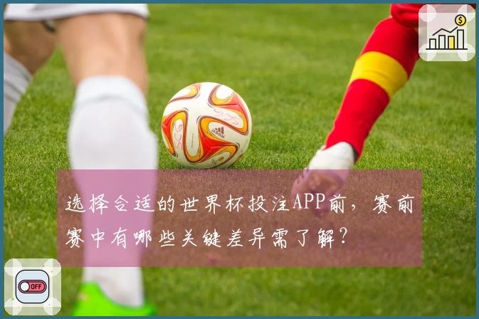选择合适的世界杯投注APP前，赛前赛中有哪些关键差异需了解？