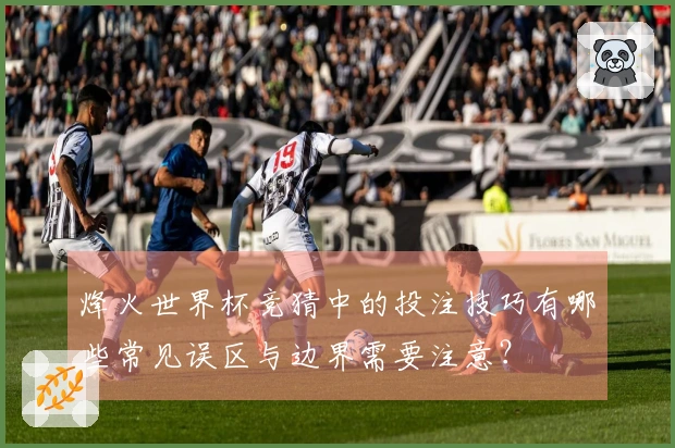 烽火世界杯竞猜中的投注技巧有哪些常见误区与边界需要注意？
