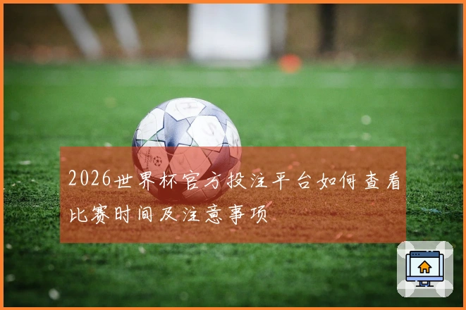 2026世界杯官方投注平台如何查看比赛时间及注意事项