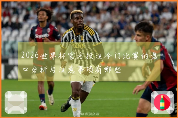 2026世界杯官方投注冷门比赛的盘口分析与注意事项有哪些