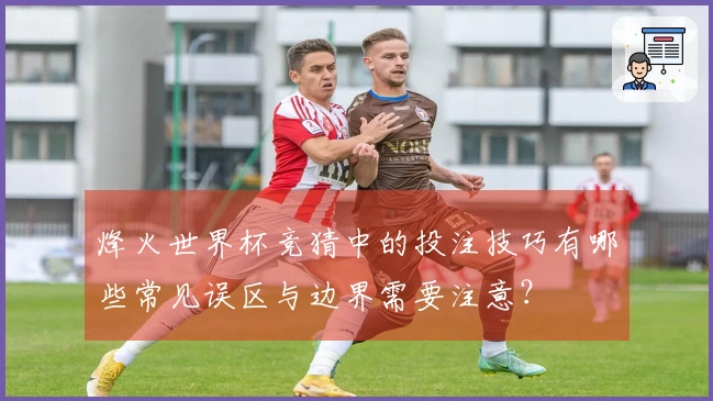 烽火世界杯竞猜中的投注技巧有哪些常见误区与边界需要注意?