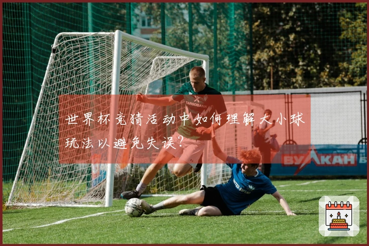 世界杯竞猜活动中如何理解大小球玩法以避免失误？