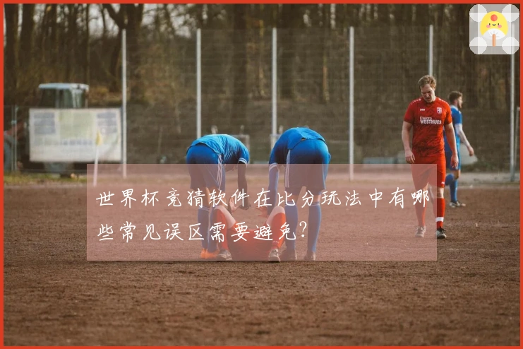 世界杯竞猜软件在比分玩法中有哪些常见误区需要避免？
