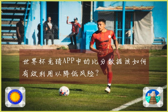 世界杯竞猜APP中的比分数据该如何有效利用以降低风险?