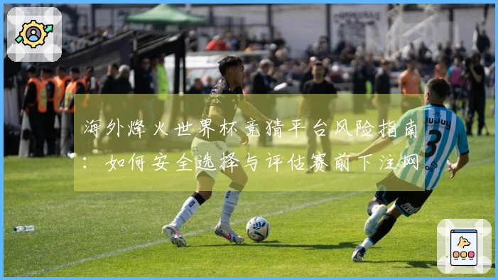 海外烽火世界杯竞猜平台风险指南：如何安全选择与评估赛前下注网站